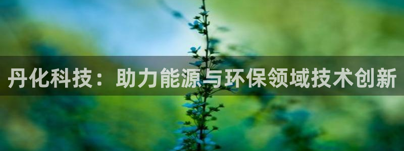 丹化科技：助力能源与环保领域技术创新