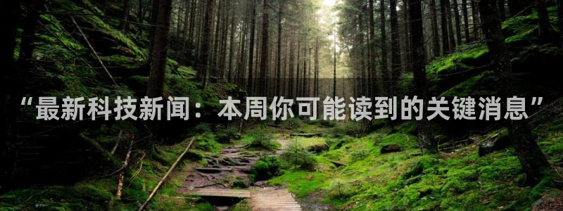 “最新科技新闻：本周你可能读到的关键消息”