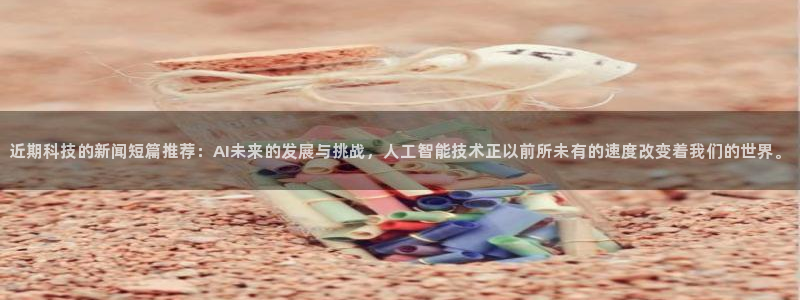 近期科技的新闻短篇推荐：AI未来的发展与挑战，人工智能技术正以前所未有的速度改变着我们的世界。