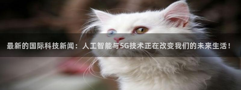最新的国际科技新闻：人工智能与5G技术正在改变我们的未来生活！