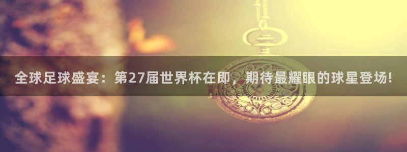 全球足球盛宴：第27届世界杯在即，期待最耀眼的球星登场!