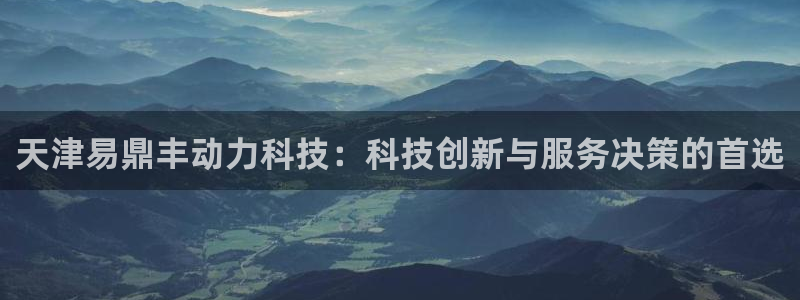 天津易鼎丰动力科技：科技创新与服务决策的首选