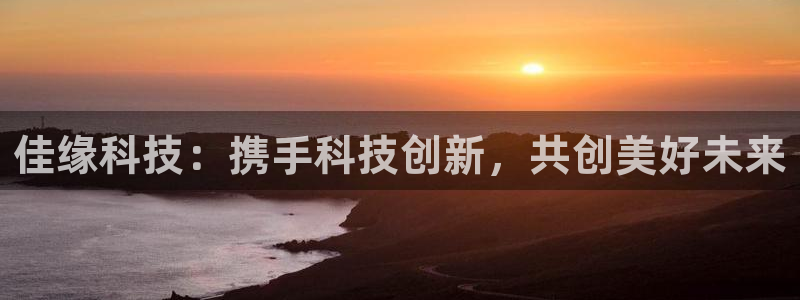 佳缘科技：携手科技创新，共创美好未来