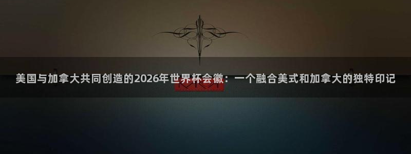 美国与加拿大共同创造的2026年世界杯会徽：一个融合美式和加拿大的独特印记