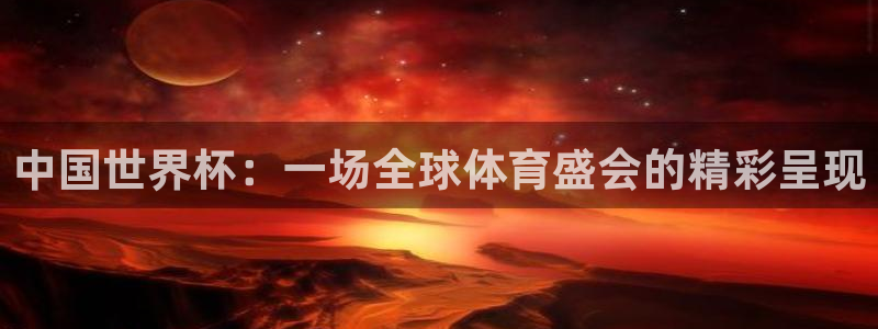 中国世界杯：一场全球体育盛会的精彩呈现