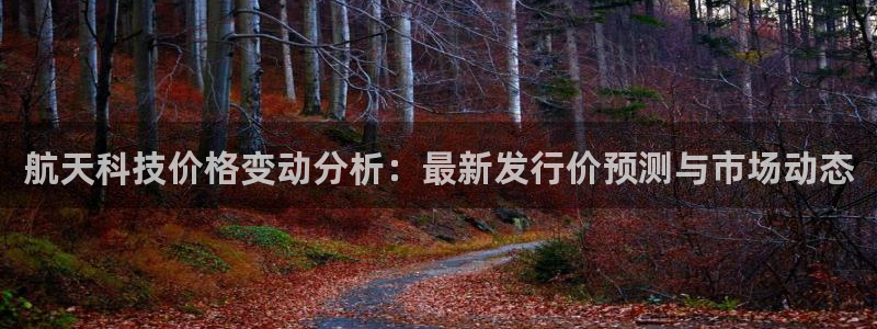 航天科技价格变动分析：最新发行价预测与市场动态