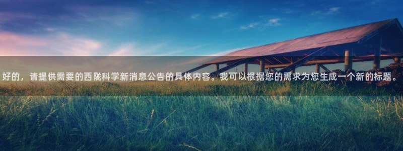 好的，请提供需要的西陇科学新消息公告的具体内容。我可以根据您的需求为您生成一个新的标题。