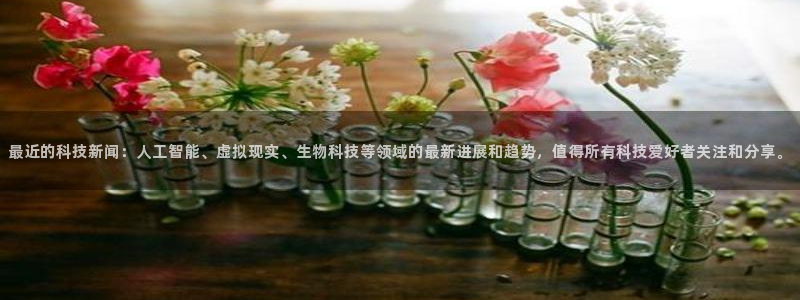 最近的科技新闻：人工智能、虚拟现实、生物科技等领域的最新进展和趋势，值得所有科技爱好者关注和分享。