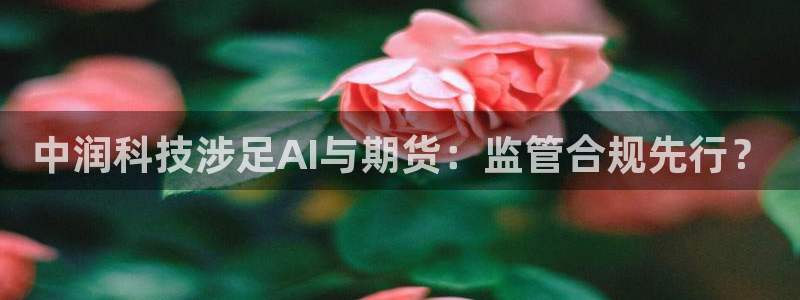 中润科技涉足AI与期货：监管合规先行？