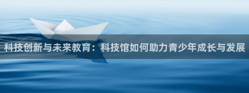 科技创新与未来教育：科技馆如何助力青少年成长与发展