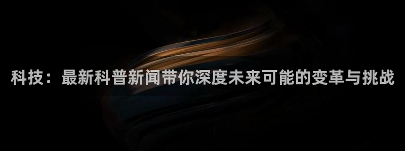 科技：最新科普新闻带你深度未来可能的变革与挑战