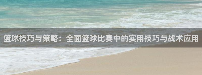 篮球技巧与策略：全面篮球比赛中的实用技巧与战术应用