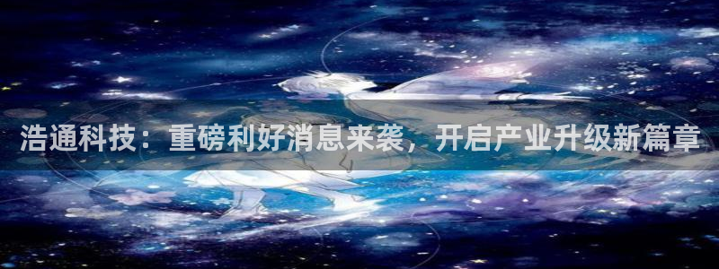浩通科技：重磅利好消息来袭，开启产业升级新篇章